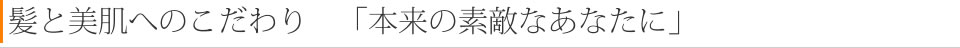 髪と美肌へのこだわり　「本来の素敵なあなたに」