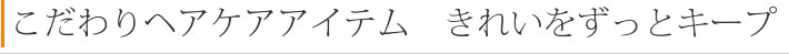 こだわりヘアケアアイテム　きれいをずっとキープ