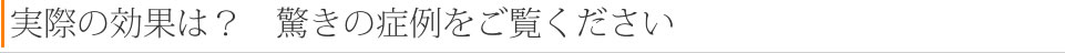 実際の効果は？　驚きの症例をご覧ください